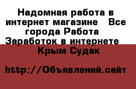 Надомная работа в интернет магазине - Все города Работа » Заработок в интернете   . Крым,Судак